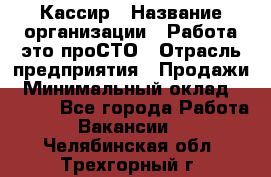 Кассир › Название организации ­ Работа-это проСТО › Отрасль предприятия ­ Продажи › Минимальный оклад ­ 8 840 - Все города Работа » Вакансии   . Челябинская обл.,Трехгорный г.